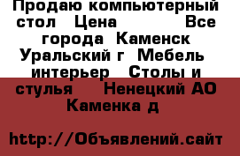 Продаю компьютерный стол › Цена ­ 4 000 - Все города, Каменск-Уральский г. Мебель, интерьер » Столы и стулья   . Ненецкий АО,Каменка д.